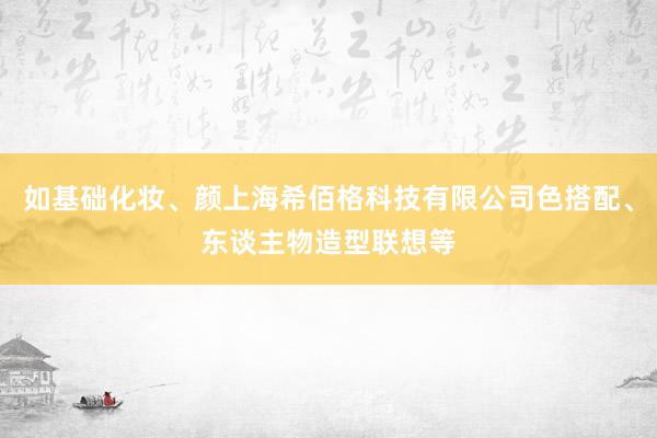 如基础化妆、颜上海希佰格科技有限公司色搭配、东谈主物造型联想等
