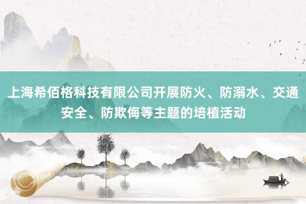 上海希佰格科技有限公司开展防火、防溺水、交通安全、防欺侮等主题的培植活动