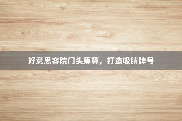 好意思容院门头筹算，打造吸睛牌号